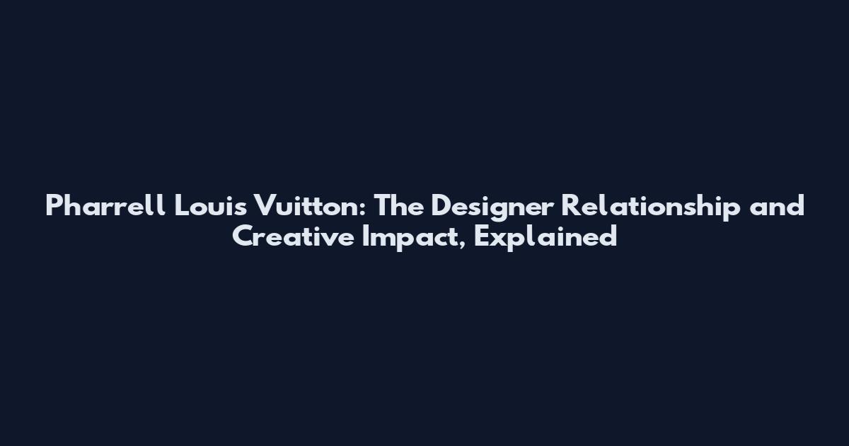 Pharrell Louis Vuitton: The Designer Relationship and Creative Impact, Explained