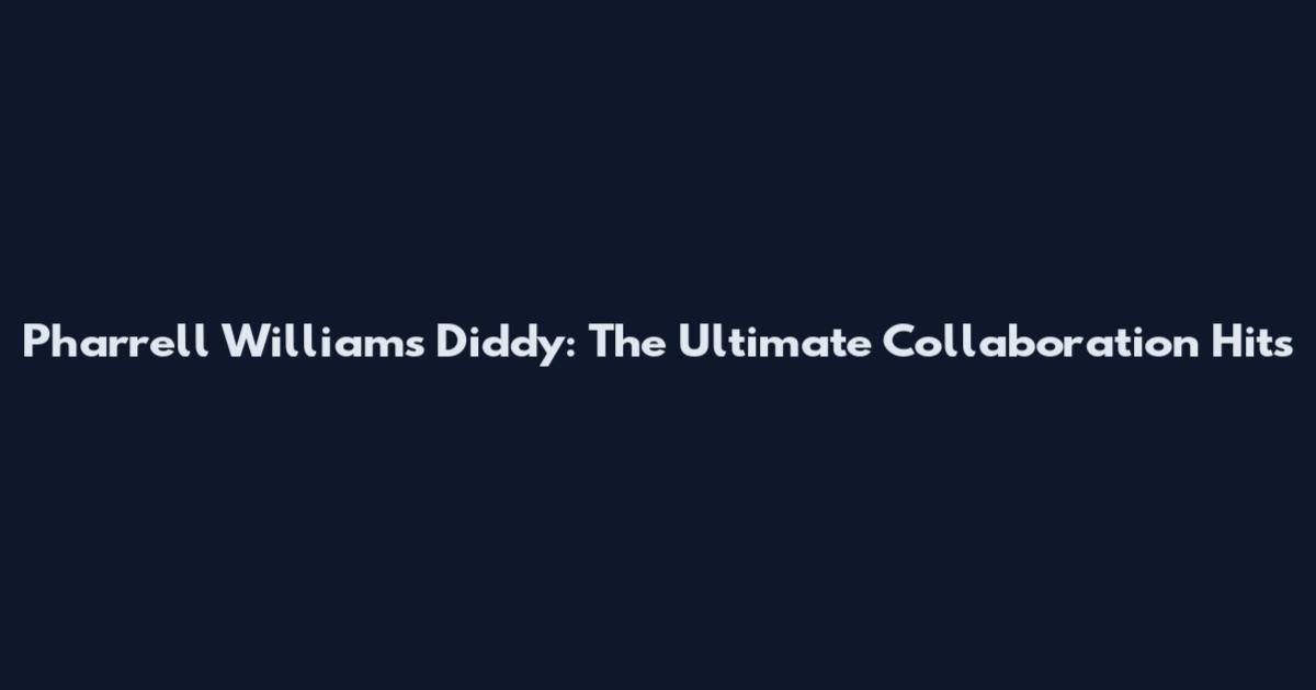 Pharrell Williams Diddy: The Ultimate Collaboration Hits