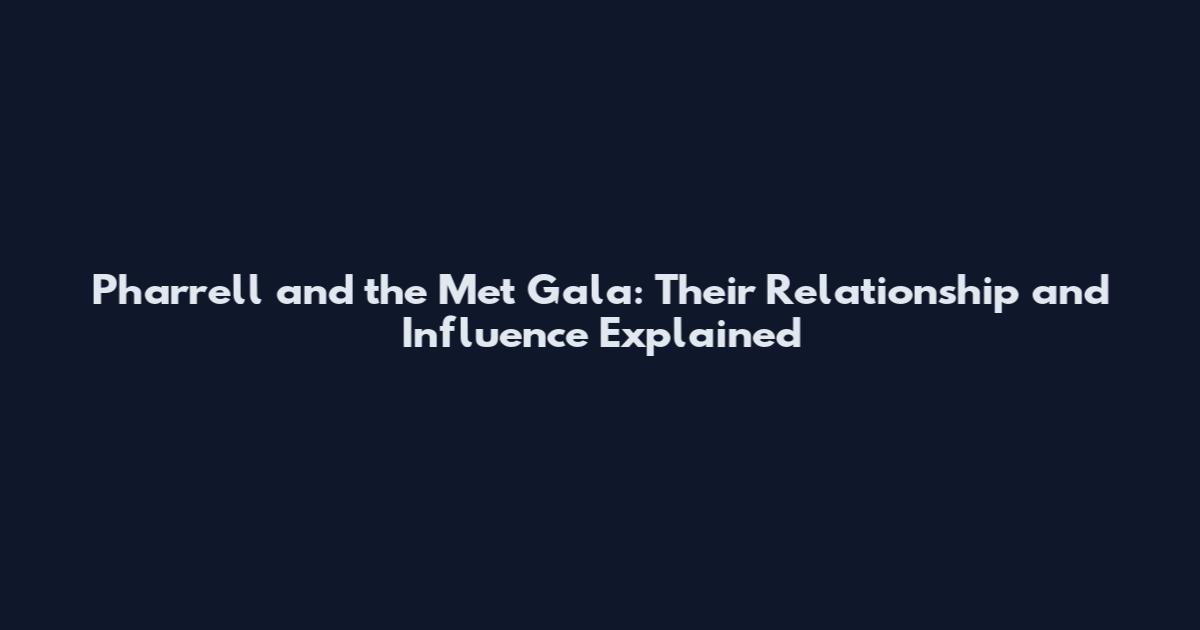Pharrell and the Met Gala: Their Relationship and Influence Explained