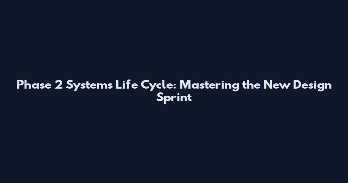 Phase 2 Systems Life Cycle: Mastering the New Design Sprint