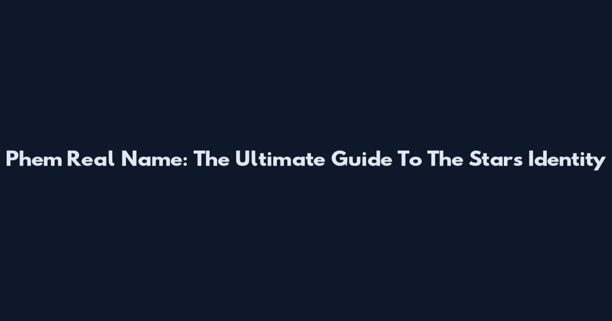 Phem Real Name: The Ultimate Guide To The Star's Identity