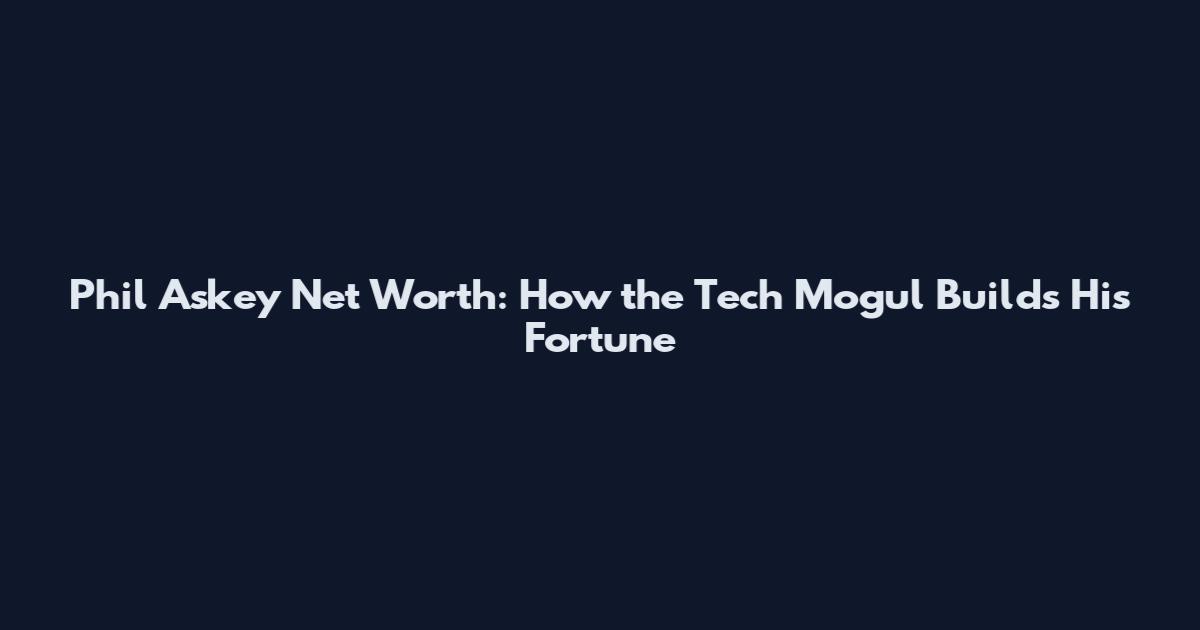 Phil Askey Net Worth: How the Tech Mogul Builds His Fortune