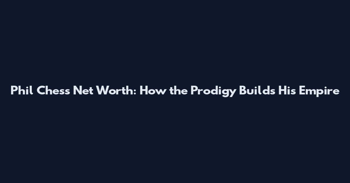 Phil Chess Net Worth: How the Prodigy Builds His Empire