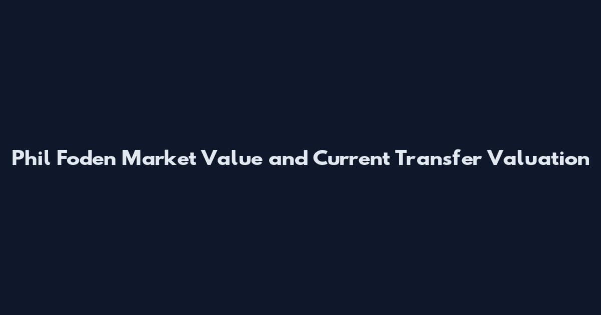 Phil Foden Market Value and Current Transfer Valuation