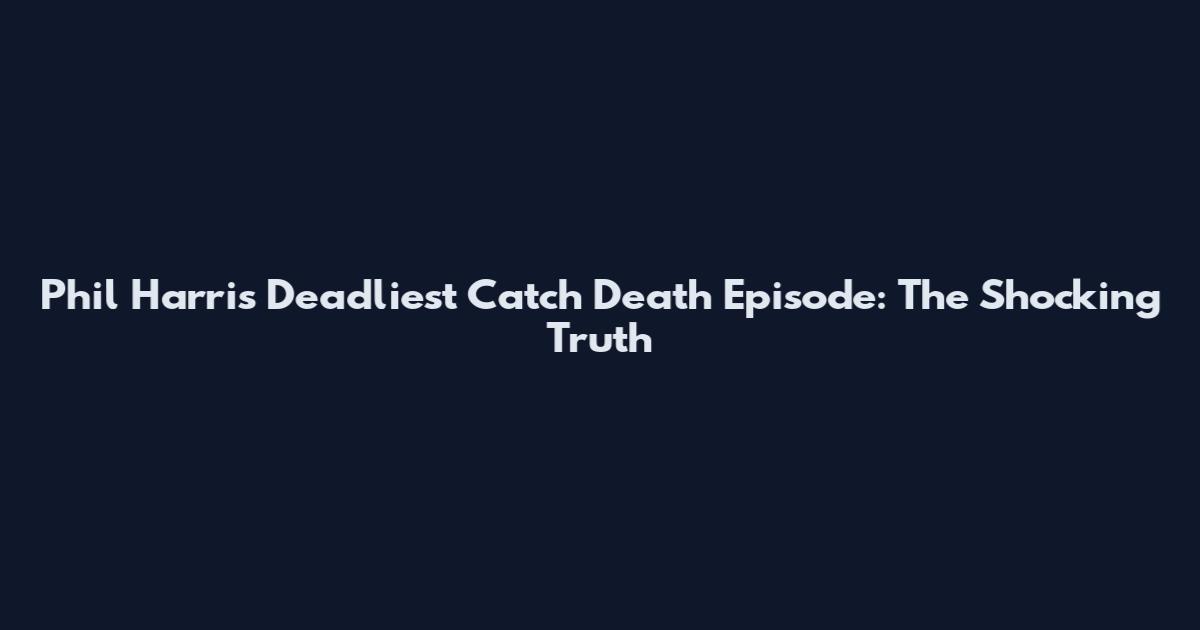 Phil Harris Deadliest Catch Death Episode: The Shocking Truth