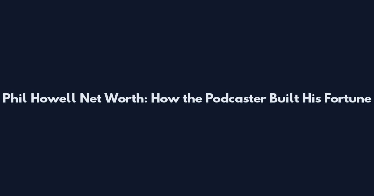 Phil Howell Net Worth: How the Podcaster Built His Fortune