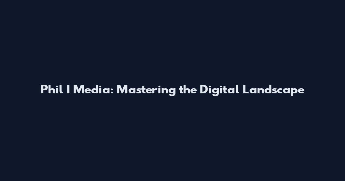 Phil I Media: Mastering the Digital Landscape