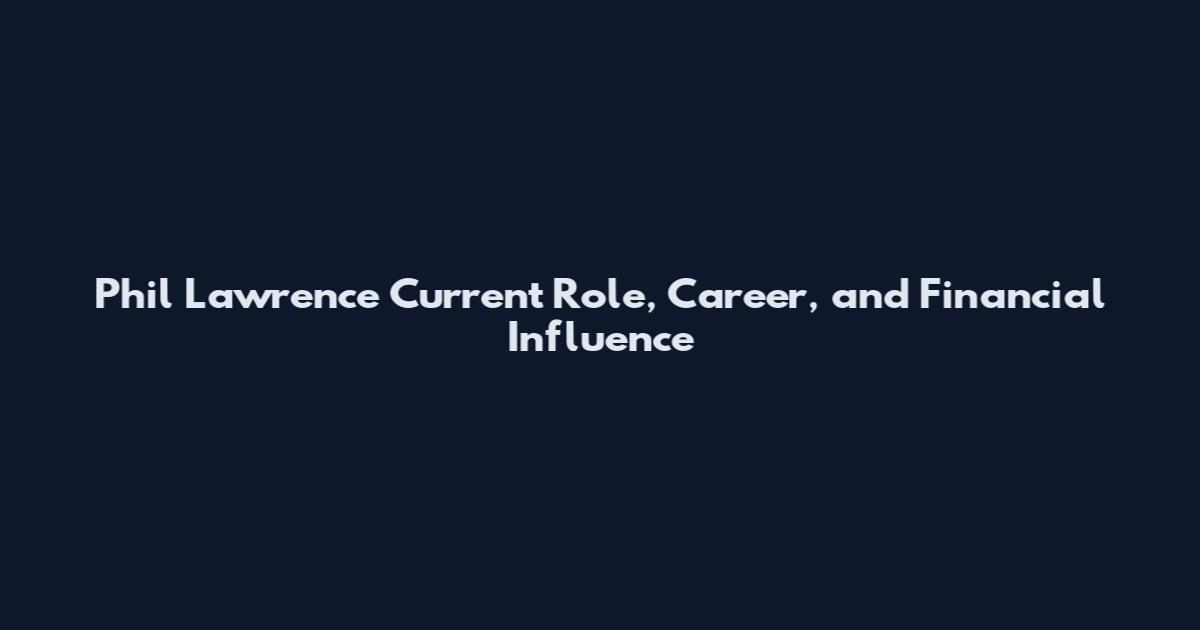 Phil Lawrence Current Role, Career, and Financial Influence