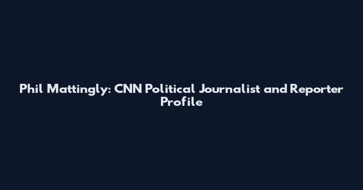 Phil Mattingly: CNN Political Journalist and Reporter Profile