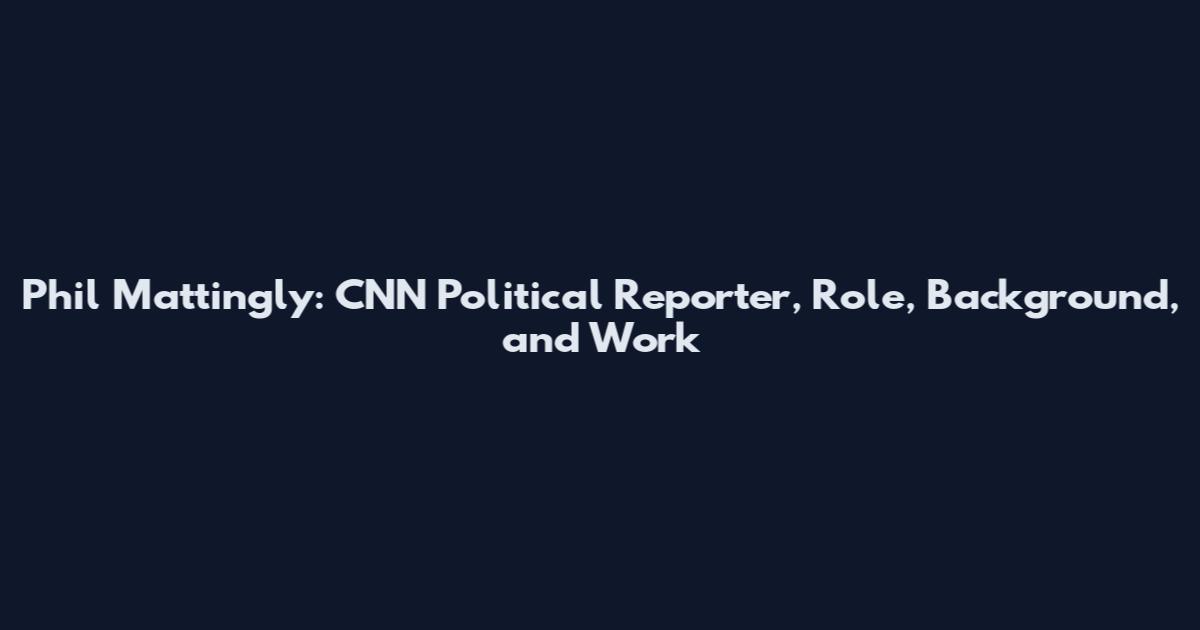 Phil Mattingly: CNN Political Reporter, Role, Background, and Work