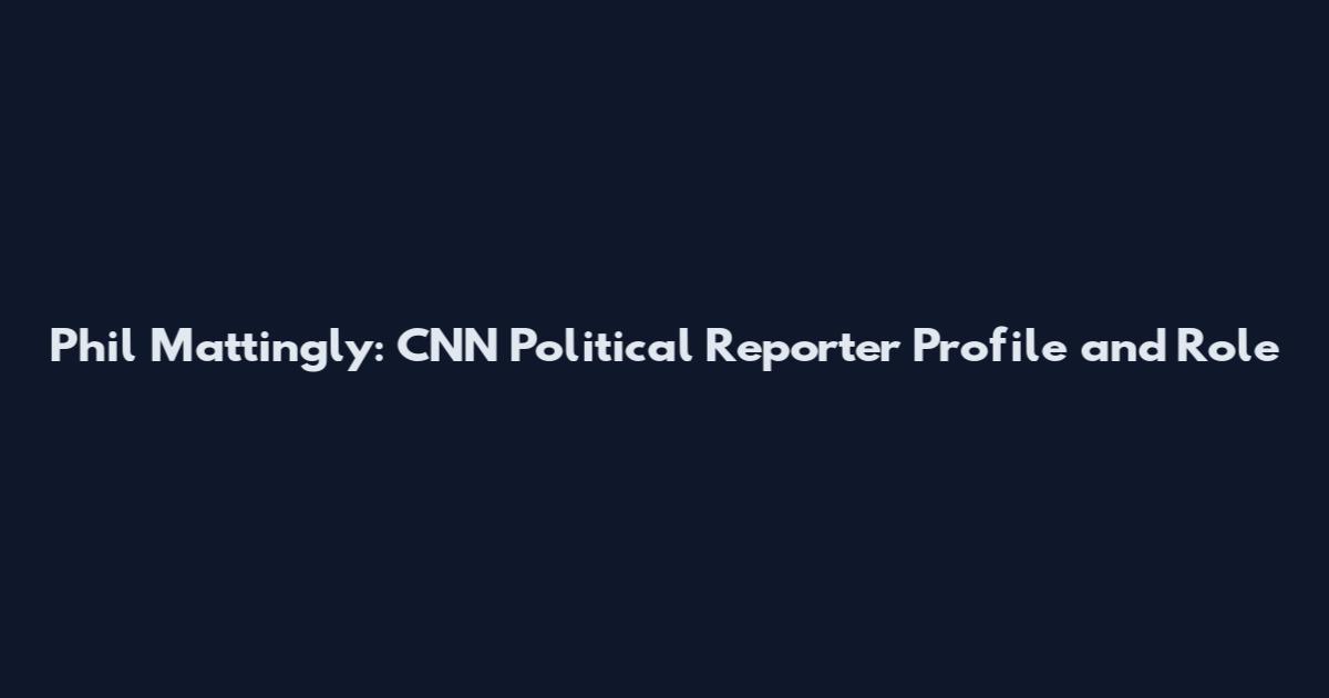 Phil Mattingly: CNN Political Reporter Profile and Role