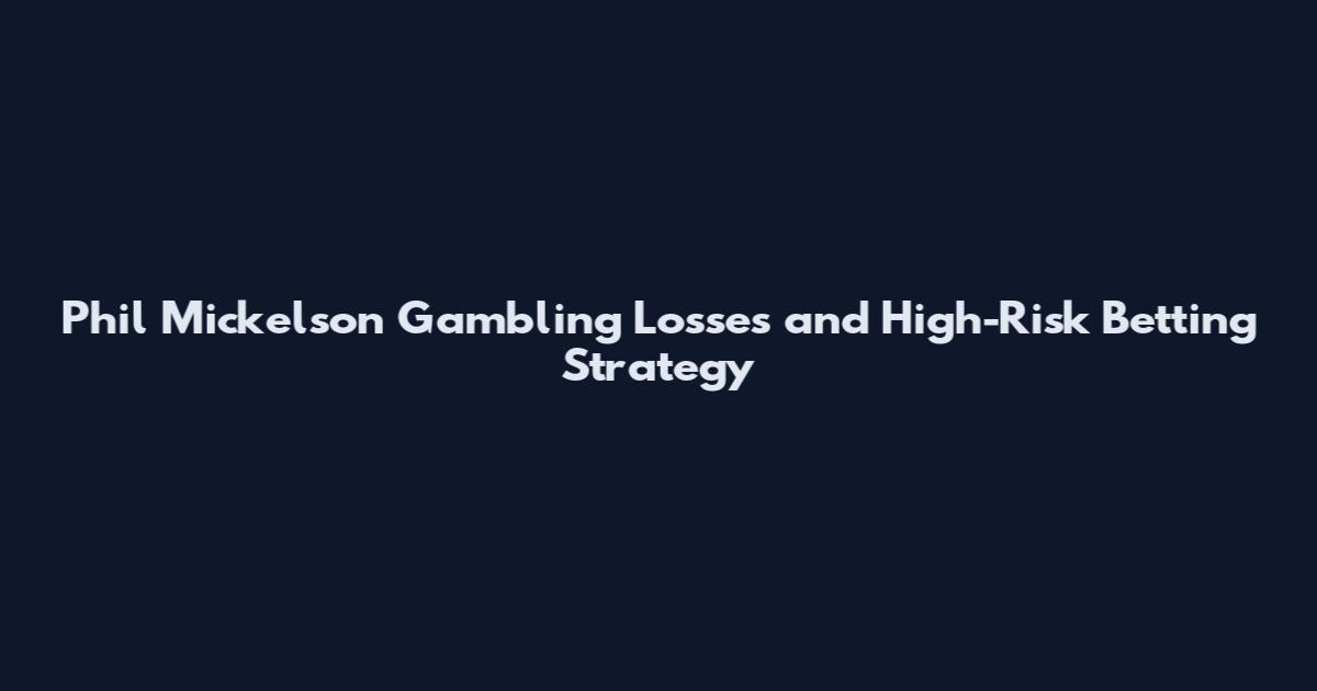 Phil Mickelson Gambling Losses and High-Risk Betting Strategy