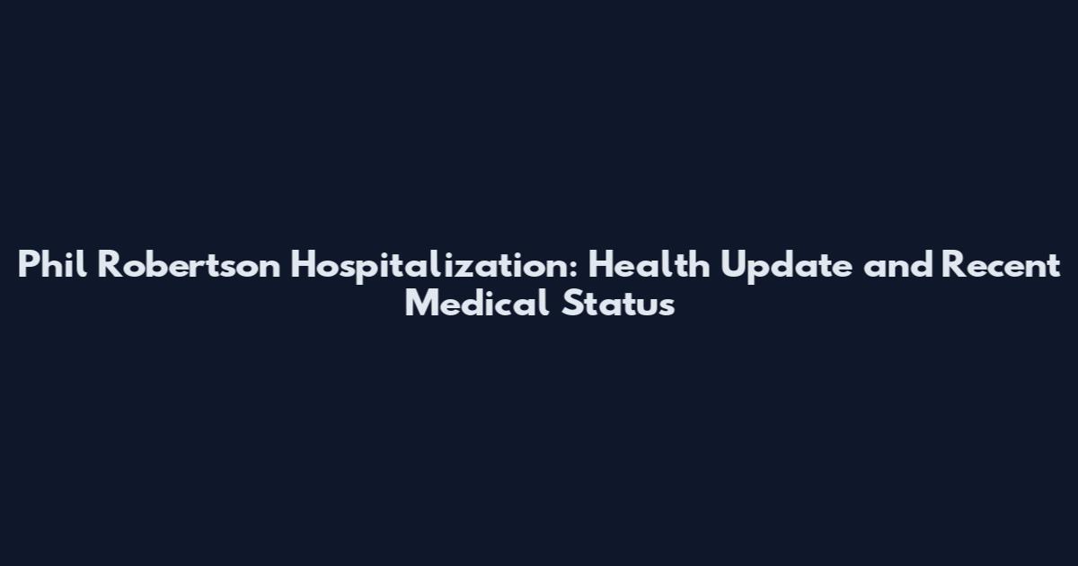 Phil Robertson Hospitalization: Health Update and Recent Medical Status
