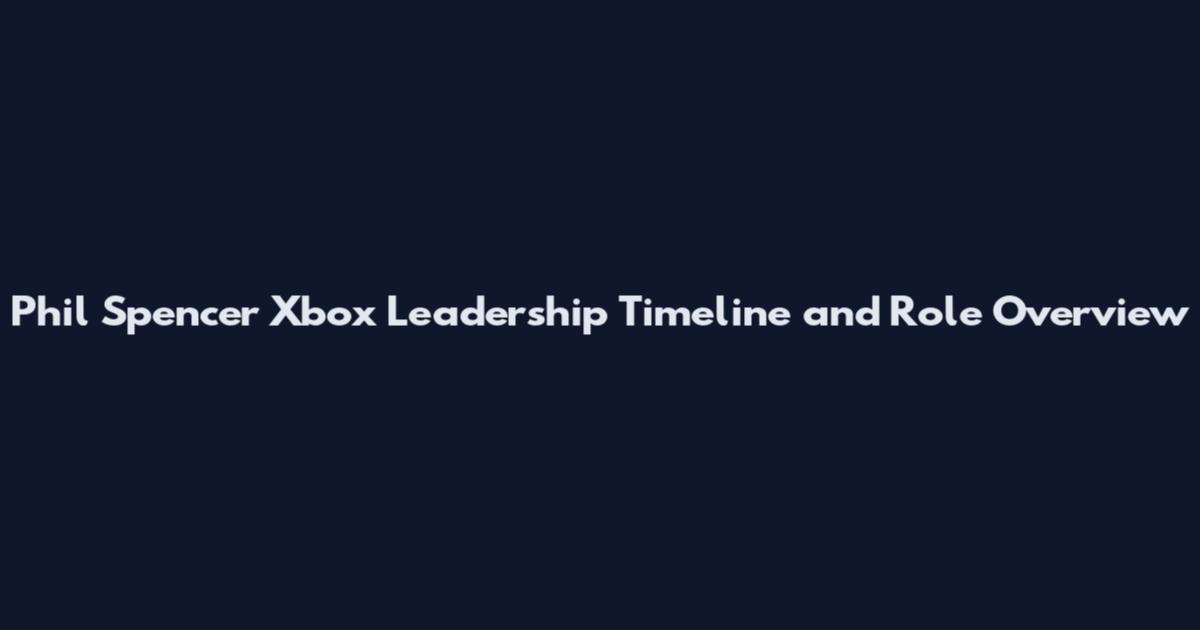 Phil Spencer Xbox Leadership Timeline and Role Overview