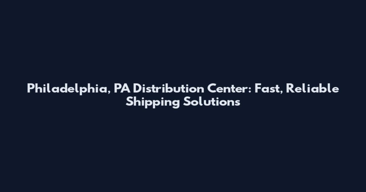 Philadelphia, PA Distribution Center: Fast, Reliable Shipping Solutions