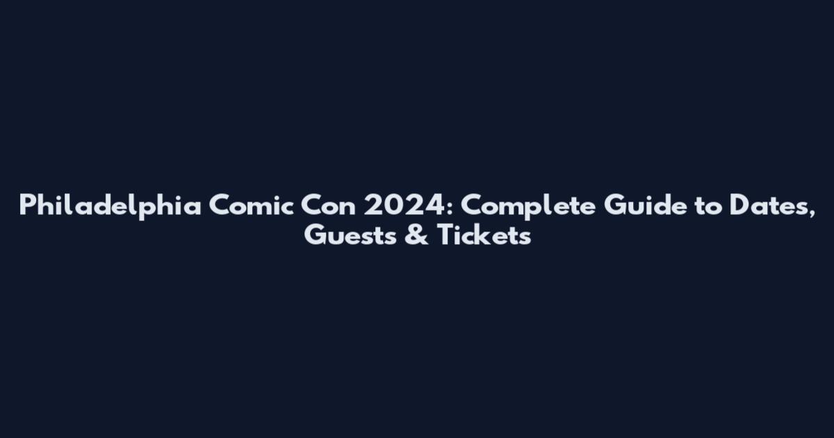 Philadelphia Comic Con 2024: Complete Guide to Dates, Guests & Tickets