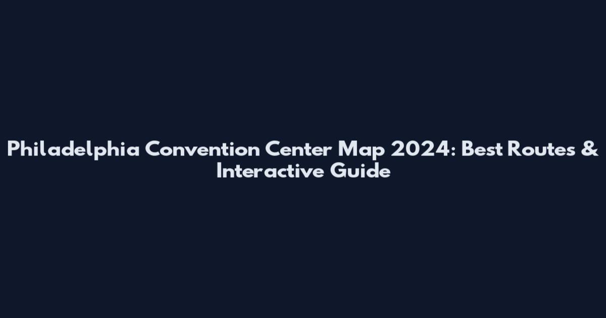 Philadelphia Convention Center Map 2024: Best Routes & Interactive Guide