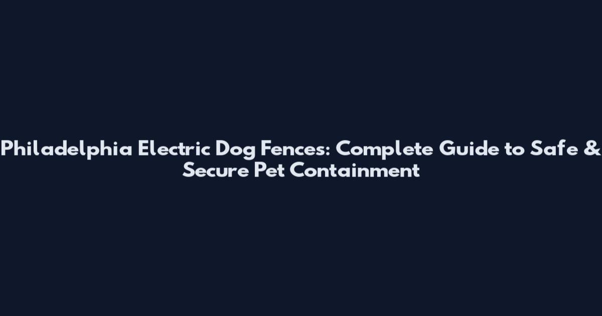 Philadelphia Electric Dog Fences: Complete Guide to Safe & Secure Pet Containment