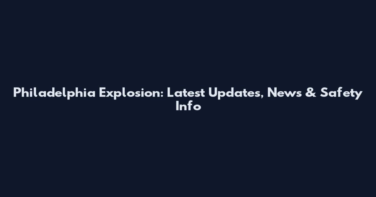 Philadelphia Explosion: Latest Updates, News & Safety Info