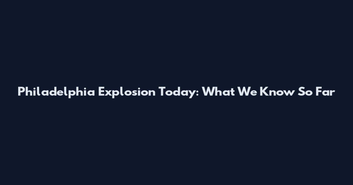Philadelphia Explosion Today: What We Know So Far