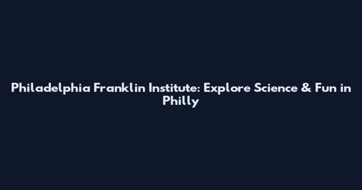 Philadelphia Franklin Institute: Explore Science & Fun in Philly