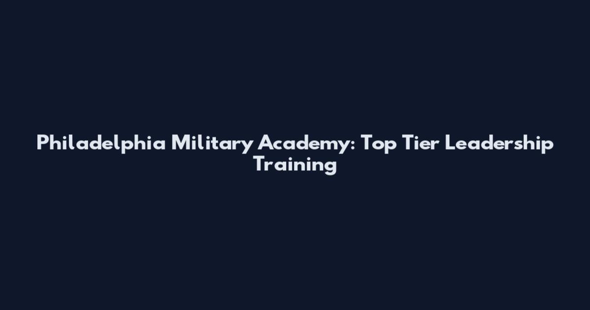 Philadelphia Military Academy: Top Tier Leadership Training