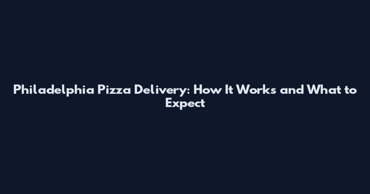 Philadelphia Pizza Delivery: How It Works and What to Expect