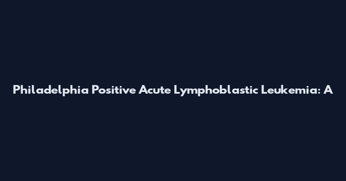 Philadelphia Positive Acute Lymphoblastic Leukemia: A