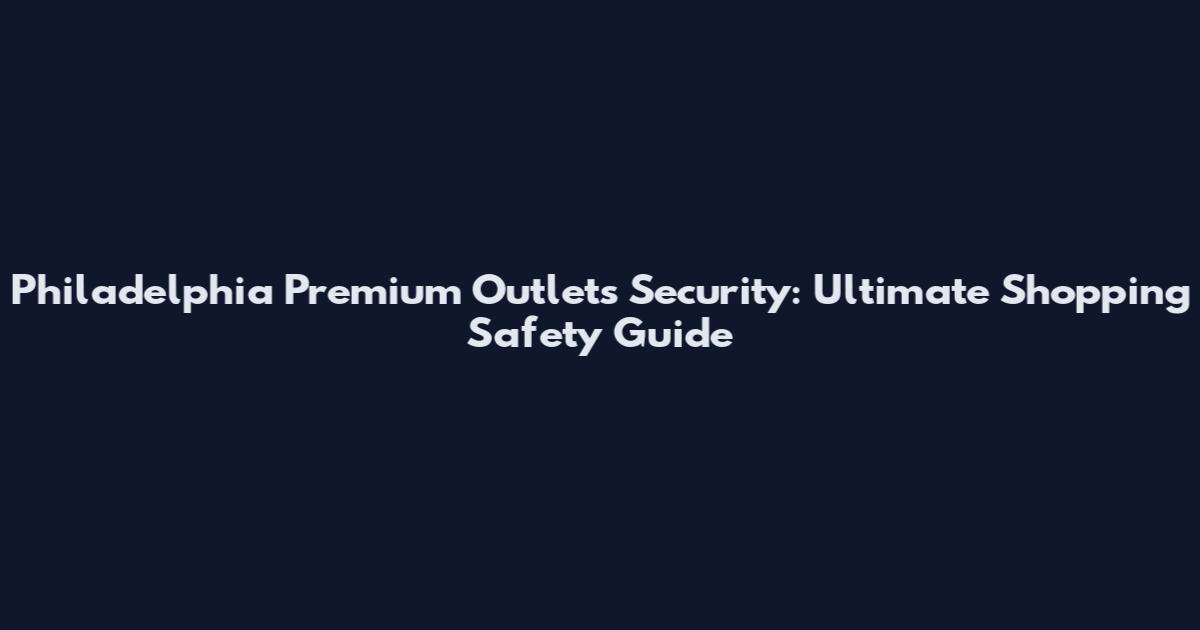 Philadelphia Premium Outlets Security: Ultimate Shopping Safety Guide