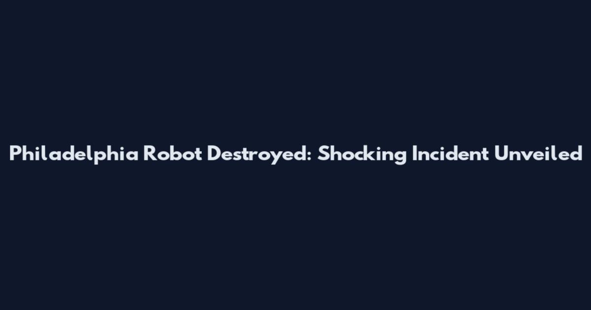 Philadelphia Robot Destroyed: Shocking Incident Unveiled
