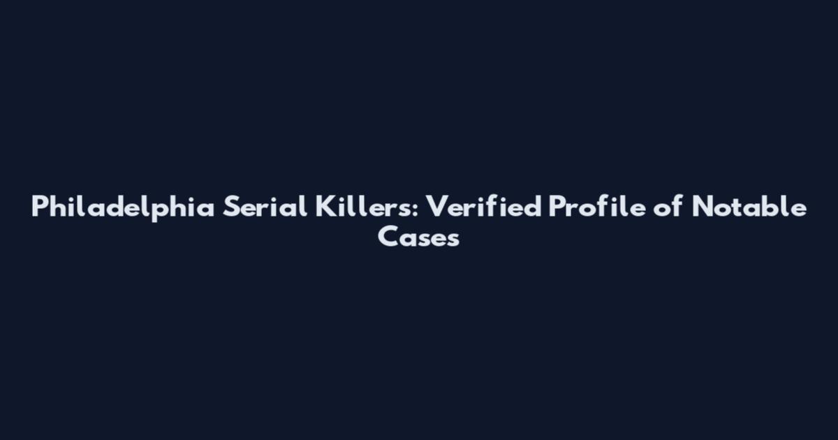 Philadelphia Serial Killers: Verified Profile of Notable Cases