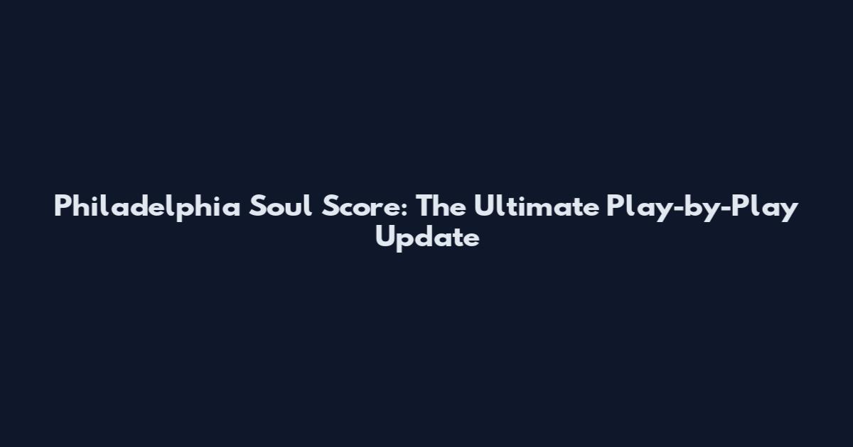 Philadelphia Soul Score: The Ultimate Play-by-Play Update