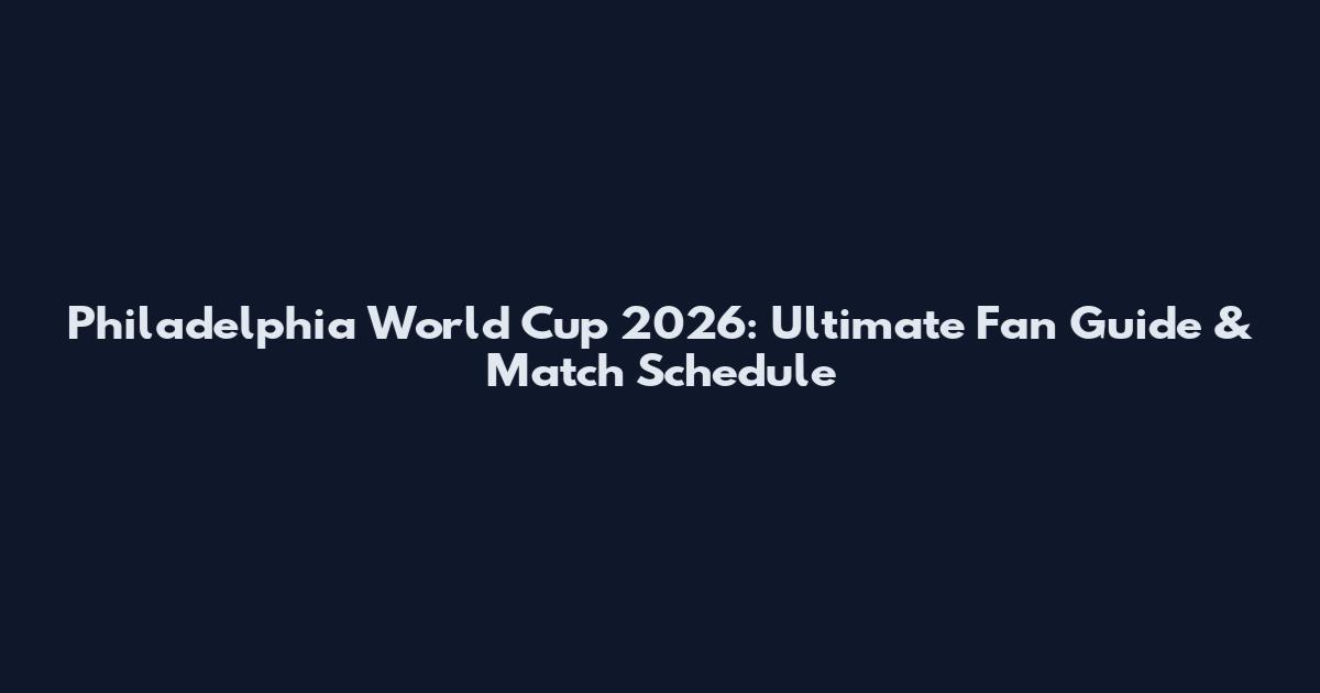 Philadelphia World Cup 2026: Ultimate Fan Guide & Match Schedule