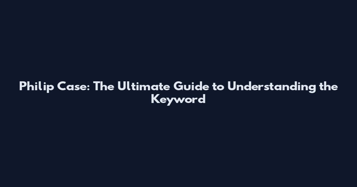 Philip Case: The Ultimate Guide to Understanding the Keyword