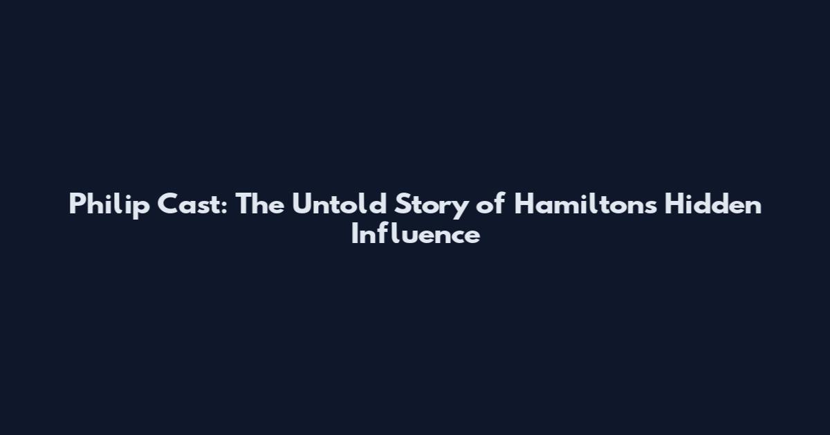 Philip Cast: The Untold Story of Hamilton's Hidden Influence
