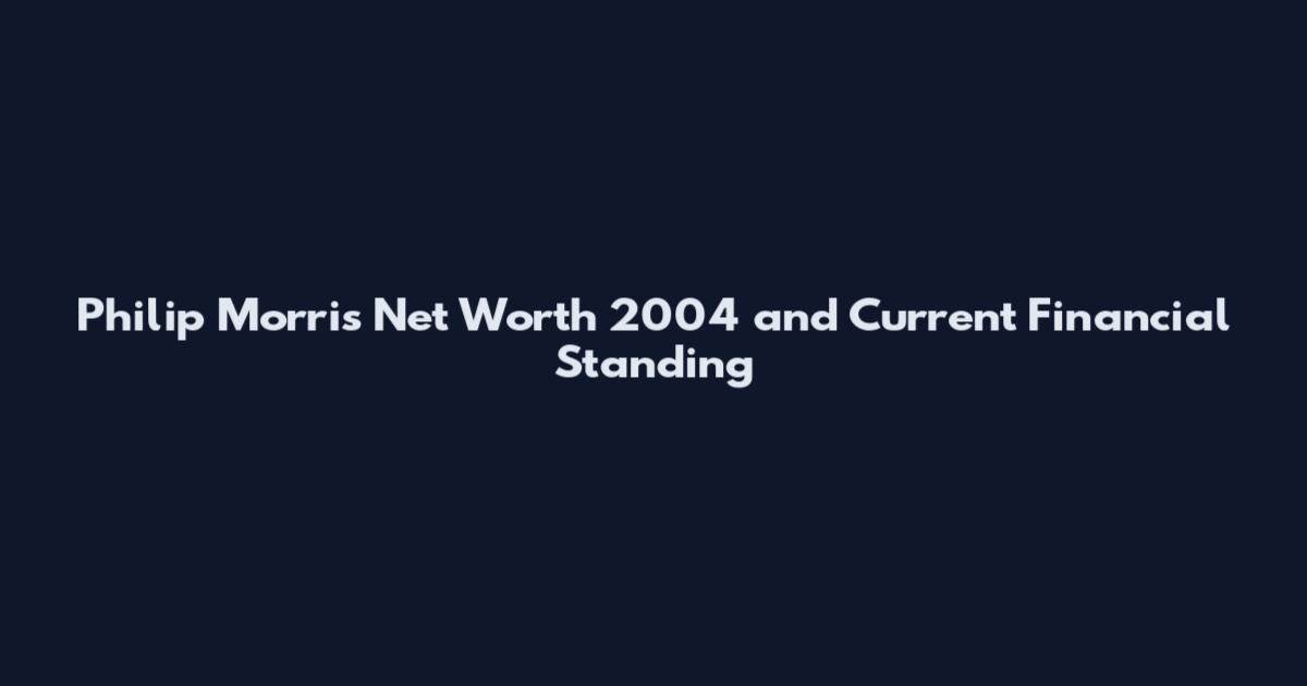 Philip Morris Net Worth 2004 and Current Financial Standing