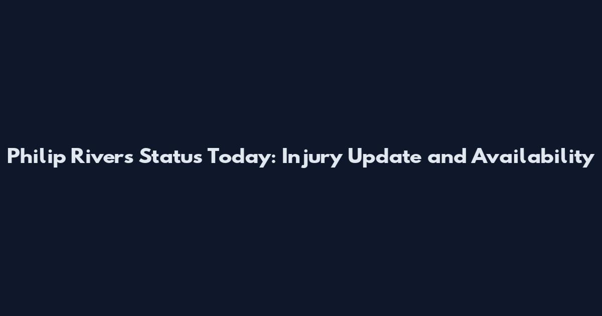 Philip Rivers Status Today: Injury Update and Availability