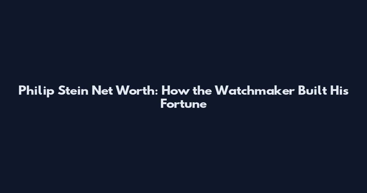 Philip Stein Net Worth: How the Watchmaker Built His Fortune