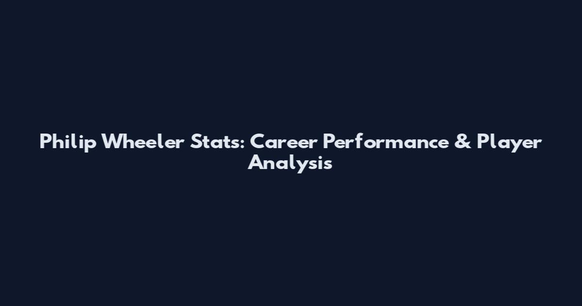 Philip Wheeler Stats: Career Performance & Player Analysis