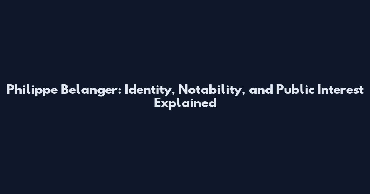 Philippe Belanger: Identity, Notability, and Public Interest Explained