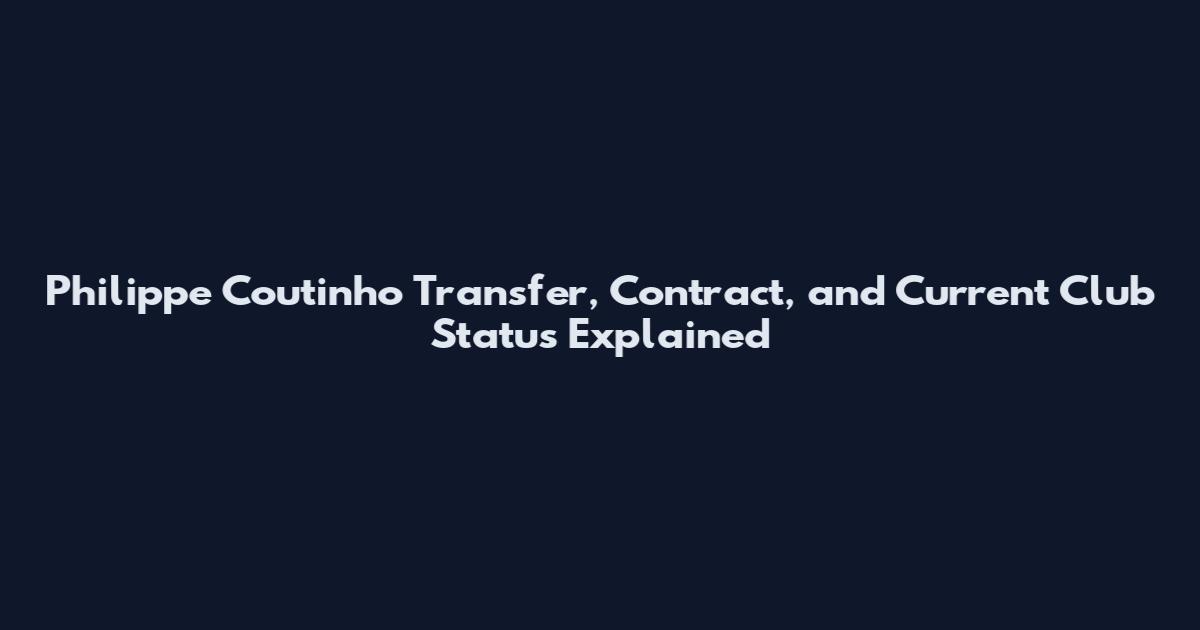 Philippe Coutinho Transfer, Contract, and Current Club Status Explained