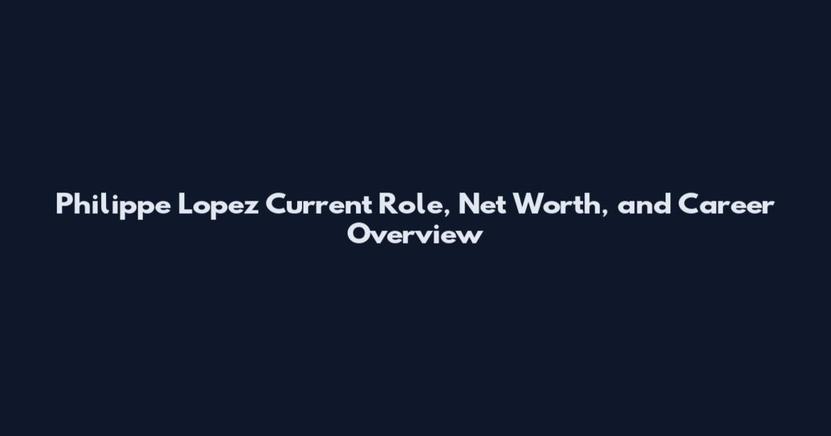 Philippe Lopez Current Role, Net Worth, and Career Overview