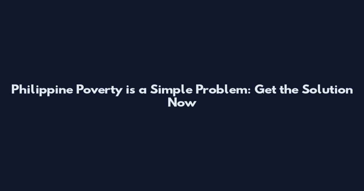 Philippine Poverty is a Simple Problem: Get the Solution Now