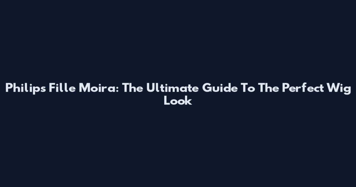 Philips Fille Moira: The Ultimate Guide To The Perfect Wig Look