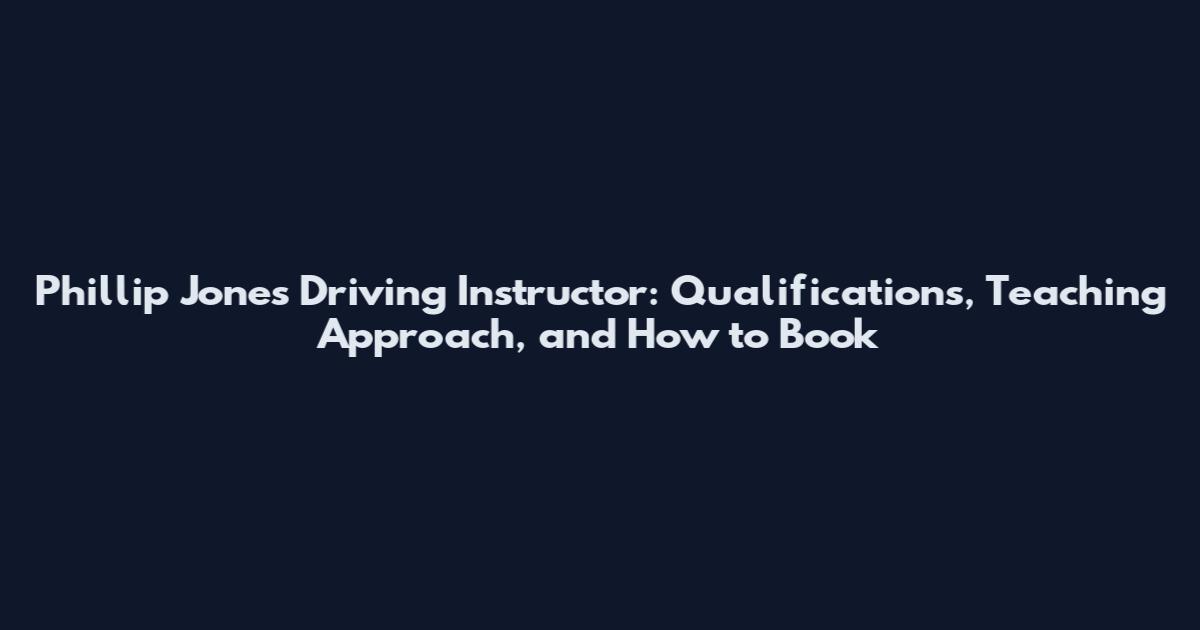 Phillip Jones Driving Instructor: Qualifications, Teaching Approach, and How to Book