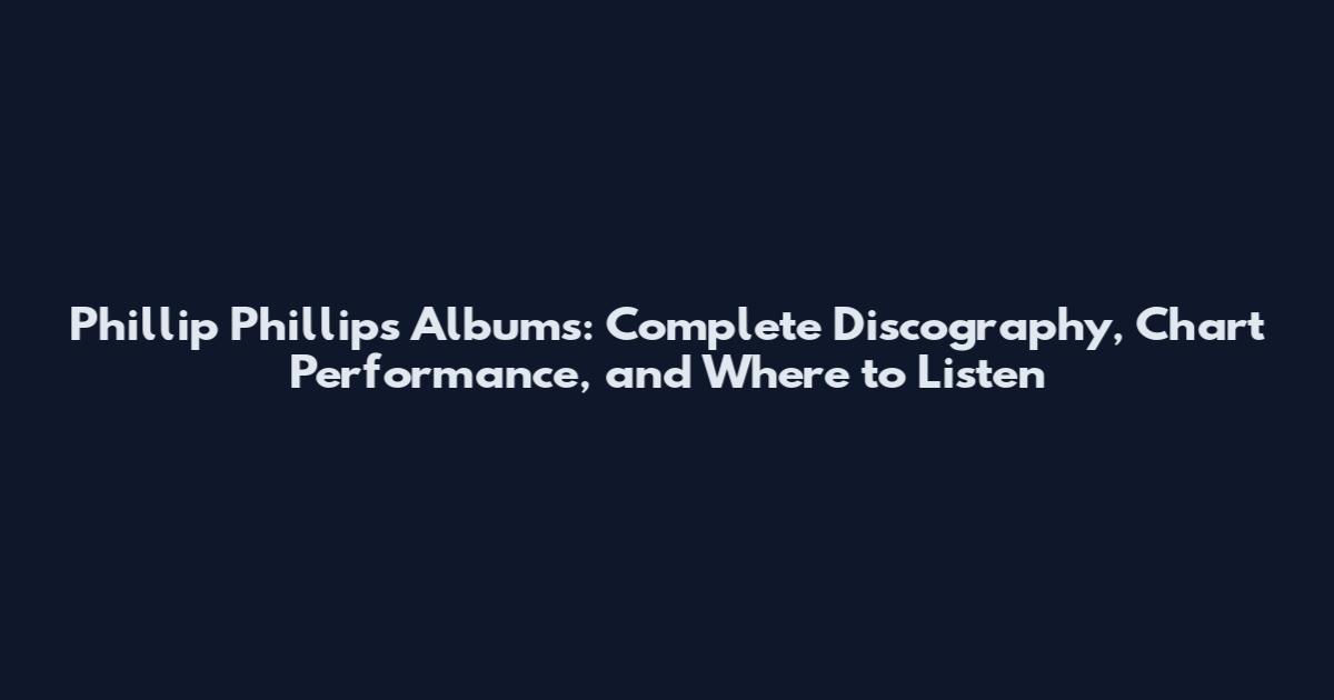 Phillip Phillips Albums: Complete Discography, Chart Performance, and Where to Listen