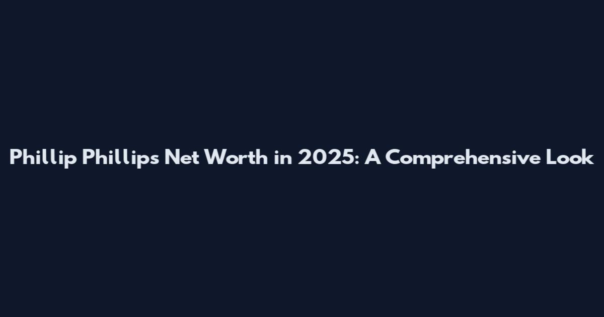 Phillip Phillips Net Worth in 2025: A Comprehensive Look