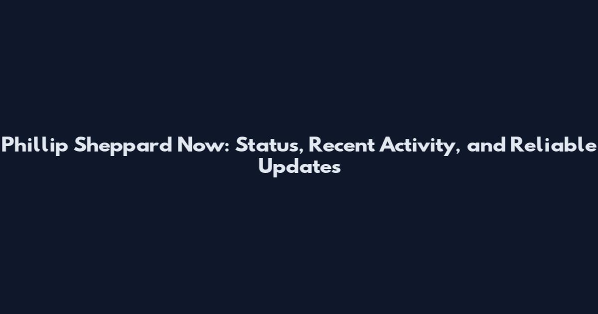 Phillip Sheppard Now: Status, Recent Activity, and Reliable Updates