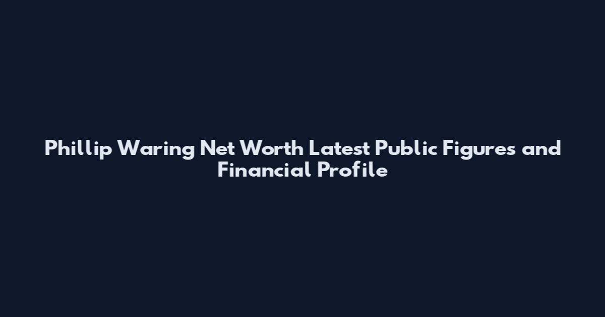 Phillip Waring Net Worth Latest Public Figures and Financial Profile