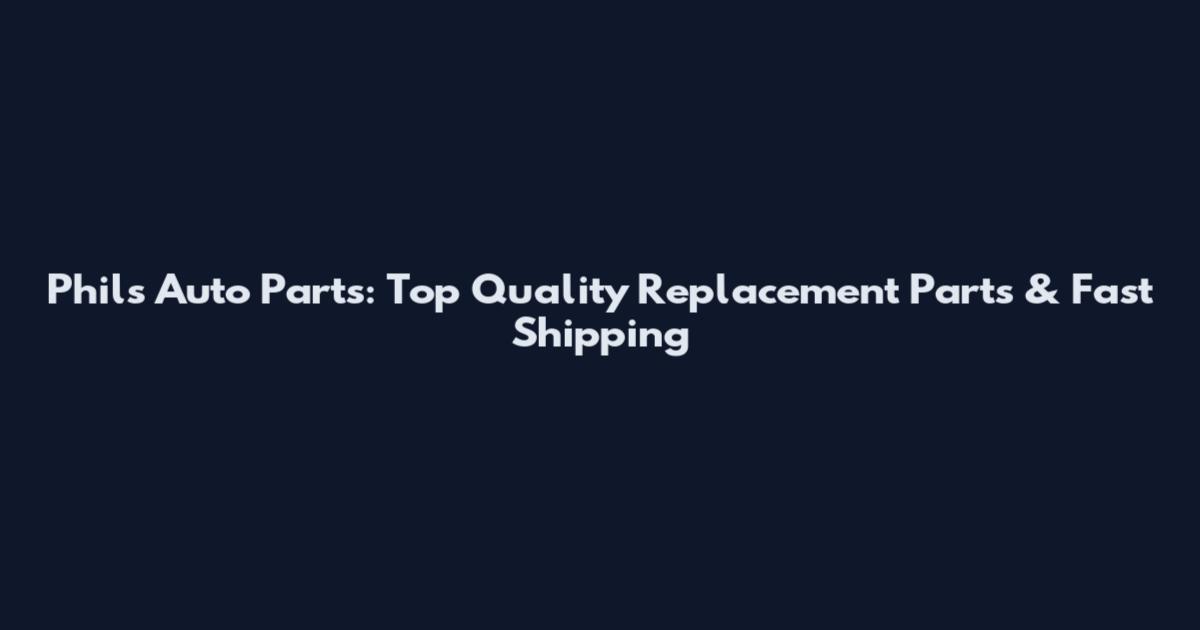 Phils Auto Parts: Top Quality Replacement Parts & Fast Shipping